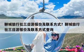 聊城旅行社三日游報價及聯(lián)系方式？聊城旅行社三日游報價及聯(lián)系方式查詢
