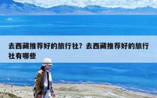 去西藏推薦好的旅行社？去西藏推薦好的旅行社有哪些