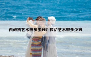 西藏拍藝術(shù)照多少錢？拉薩藝術(shù)照多少錢
