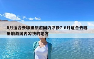 6月適合去哪里旅游國內(nèi)涼快？6月適合去哪里旅游國內(nèi)涼快的地方