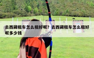 去西藏租車怎么租好呢？去西藏租車怎么租好呢多少錢