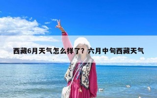 西藏6月天氣怎么樣了？六月中旬西藏天氣