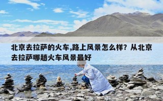北京去拉薩的火車,路上風景怎么樣？從北京去拉薩哪趟火車風景最好