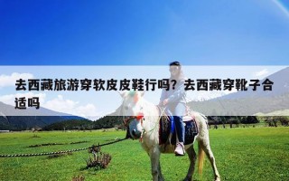 去西藏旅游穿軟皮皮鞋行嗎？去西藏穿靴子合適嗎