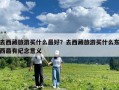 去西藏旅游買什么最好？去西藏旅游買什么東西最有紀念意義
