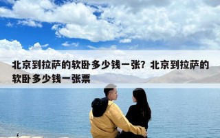 北京到拉薩的軟臥多少錢一張？北京到拉薩的軟臥多少錢一張票