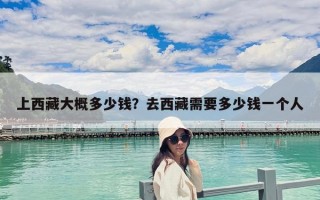 上西藏大概多少錢？去西藏需要多少錢一個人