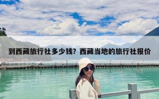 到西藏旅行社多少錢？西藏當?shù)氐穆眯猩鐖髢r
