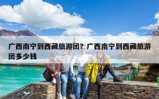 廣西南寧到西藏旅游團？廣西南寧到西藏旅游團多少錢