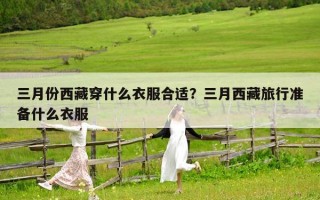 三月份西藏穿什么衣服合適？三月西藏旅行準備什么衣服