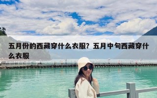 五月份的西藏穿什么衣服？五月中旬西藏穿什么衣服