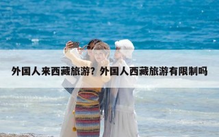 外國人來西藏旅游？外國人西藏旅游有限制嗎