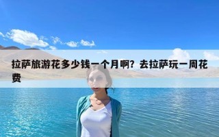 拉薩旅游花多少錢一個月啊？去拉薩玩一周花費