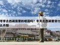 冬季去西藏需要防曬霜嗎？冬天去西藏要穿什么衣服