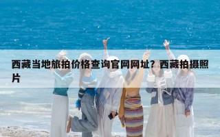 西藏當地旅拍價格查詢官網網址？西藏拍攝照片