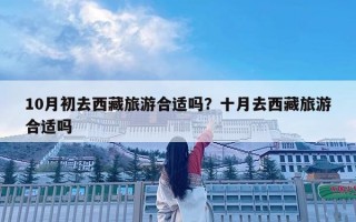 10月初去西藏旅游合適嗎？十月去西藏旅游合適嗎