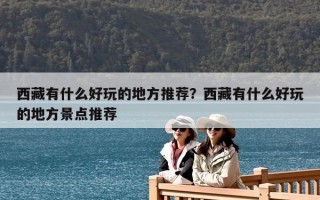 西藏有什么好玩的地方推薦？西藏有什么好玩的地方景點推薦