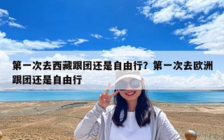 第一次去西藏跟團還是自由行？第一次去歐洲跟團還是自由行