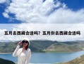五月去西藏合適嗎？五月份去西藏合適嗎