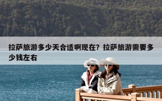拉薩旅游多少天合適啊現在？拉薩旅游需要多少錢左右