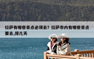 拉薩有哪些景點必須去？拉薩市內有哪些景點要去,得幾天