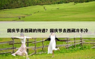 國(guó)慶節(jié)去西藏的待遇？國(guó)慶節(jié)去西藏冷不冷