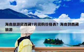 海南旅游團(tuán)西藏7月團(tuán)購價格表？海南到西藏旅游