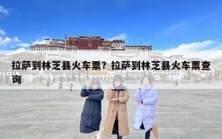 拉薩到林芝縣火車票？拉薩到林芝縣火車票查詢
