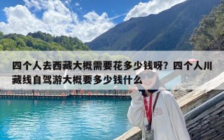 四個人去西藏大概需要花多少錢呀？四個人川藏線自駕游大概要多少錢什么