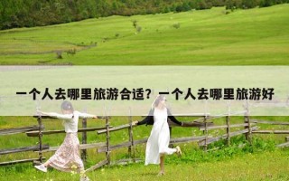 一個人去哪里旅游合適？一個人去哪里旅游好