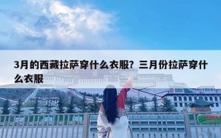 3月的西藏拉薩穿什么衣服？三月份拉薩穿什么衣服