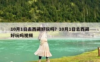 10月1日去西藏好玩嗎？10月1日去西藏好玩嗎視頻