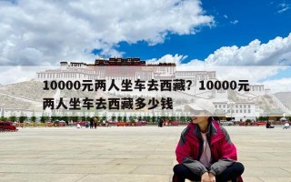 10000元兩人坐車去西藏？10000元兩人坐車去西藏多少錢