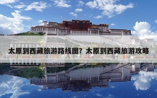 太原到西藏旅游路線圖？太原到西藏旅游攻略