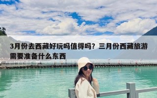 3月份去西藏好玩嗎值得嗎？三月份西藏旅游需要準備什么東西
