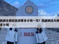 西藏去跟團(tuán)旅游要多少錢一天？西藏跟團(tuán)大概多少錢