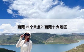 西藏15個景點(diǎn)？西藏十大景區(qū)