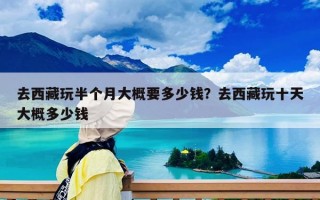去西藏玩半個(gè)月大概要多少錢(qián)？去西藏玩十天大概多少錢(qián)