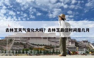 去林芝天氣變化大嗎？去林芝最佳時間是幾月