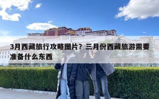 3月西藏旅行攻略圖片？三月份西藏旅游需要準備什么東西