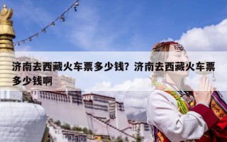 濟南去西藏火車票多少錢？濟南去西藏火車票多少錢啊