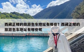 西藏正規的旅游包車地址有哪些？西藏正規的旅游包車地址有哪些呢