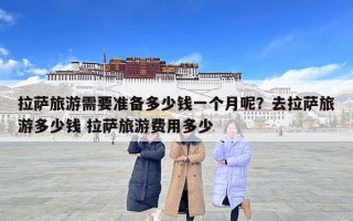 拉薩旅游需要準備多少錢一個月呢？去拉薩旅游多少錢 拉薩旅游費用多少