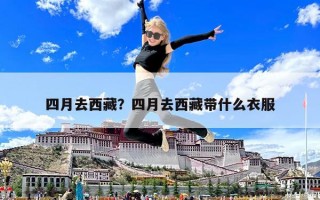 四月去西藏？四月去西藏帶什么衣服