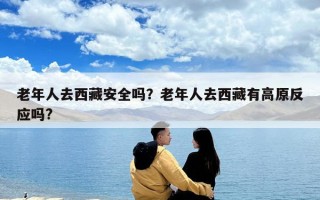 老年人去西藏安全嗎？老年人去西藏有高原反應嗎?