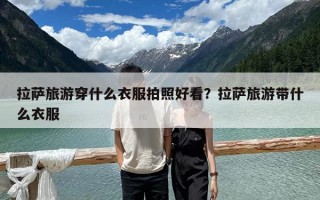 拉薩旅游穿什么衣服拍照好看？拉薩旅游帶什么衣服