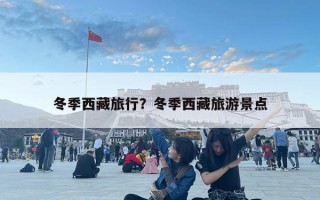 冬季西藏旅行?冬季西藏旅游景點(diǎn) 冬季西藏旅行?冬季西藏旅游景點(diǎn)