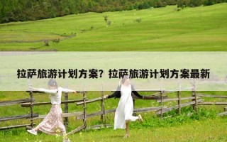 拉薩旅游計(jì)劃方案？拉薩旅游計(jì)劃方案最新