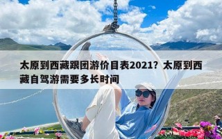 太原到西藏跟團(tuán)游價(jià)目表2021？太原到西藏自駕游需要多長(zhǎng)時(shí)間