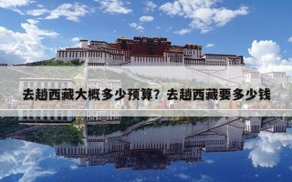 去趟西藏大概多少預(yù)算？去趟西藏要多少錢